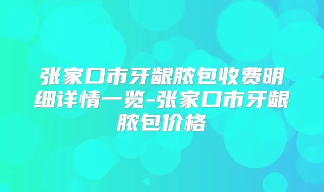 张家口市牙龈脓包收费明细详情一览-张家口市牙龈脓包价格