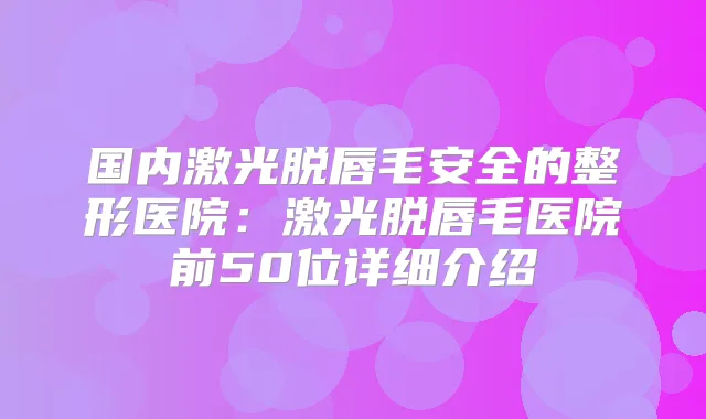 国内激光脱唇毛安全的整形医院:激光脱唇毛医院前50位详细介绍
