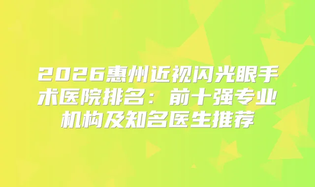 2026惠州近视闪光眼手术医院排名：前十强专业机构及知名医生推荐
