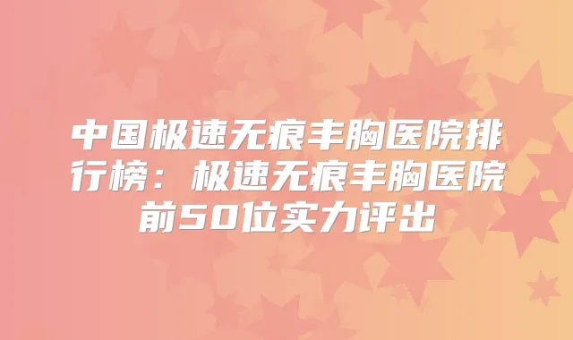 中国极速无痕丰胸医院排行榜:极速无痕丰胸医院前50位实力评出