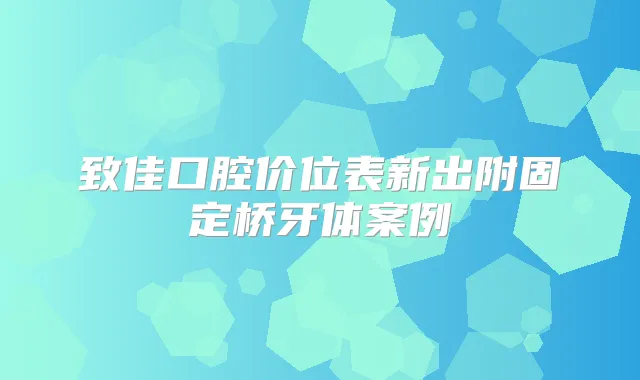 致佳口腔价位表新出附固定桥牙体案例