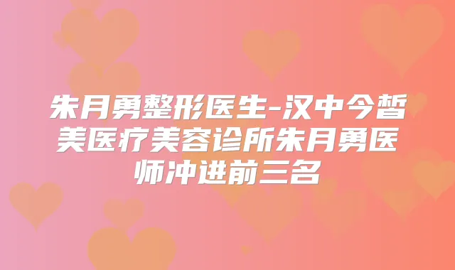 朱月勇整形医生-汉中今皙美医疗美容诊所朱月勇医师冲进前三名