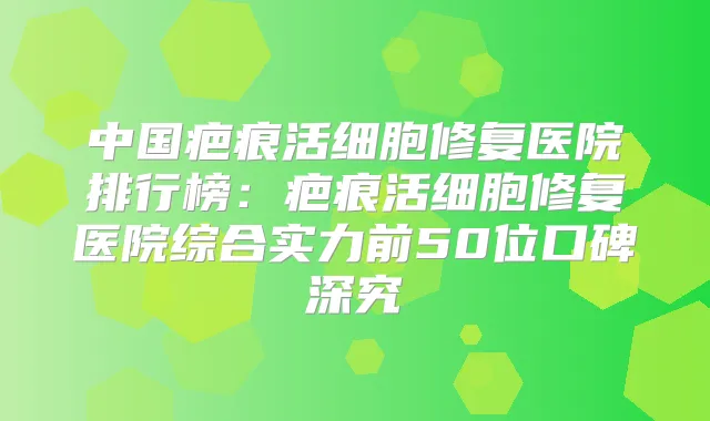 中国疤痕活细胞修复医院排行榜：疤痕活细胞修复医院综合实力前50位口碑深究