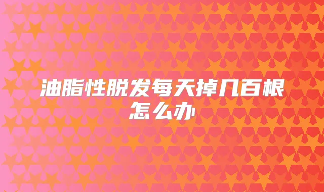 油脂性脱发每天掉几百根怎么办
