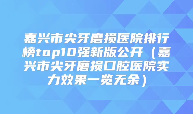 嘉兴市尖牙磨损医院排行榜top10强新版公开（嘉兴市尖牙磨损口腔医院实力效果一览无余）