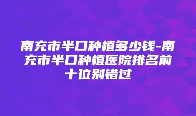 南充市半口种植多少钱-南充市半口种植医院排名前十位别错过