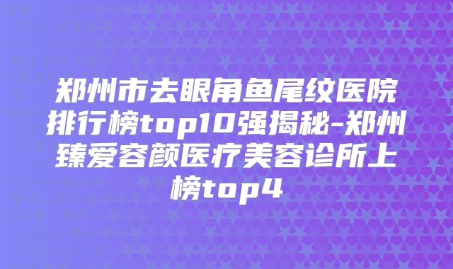 郑州市去眼角鱼尾纹医院排行榜top10强揭秘-郑州臻爱容颜医疗美容诊所上榜top4