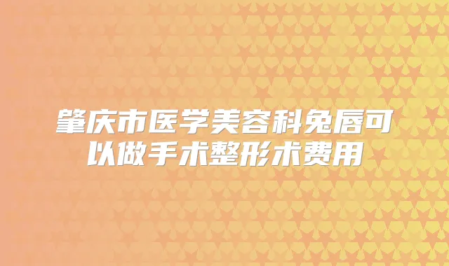 肇庆市医学美容科兔唇可以做手术整形术费用