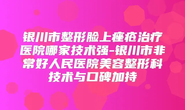 银川市整形脸上痤疮医院哪家技术强-银川市好人民医院美容整形科技术与口碑加持