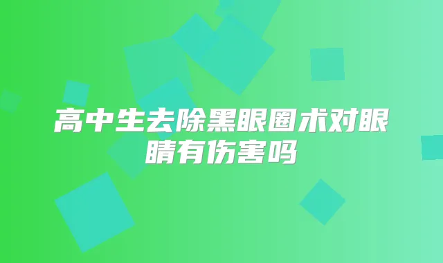 高中生去除黑眼圈术对眼睛有伤害吗