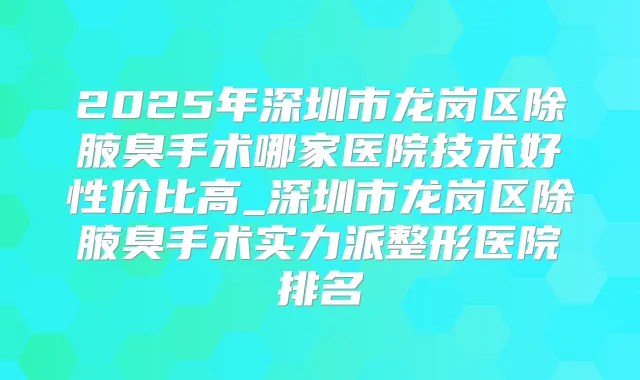 2025年深圳市龙岗区除腋臭手术哪家医院技术好性价比高_深圳市龙岗区除腋臭手术实力派整形医院排名