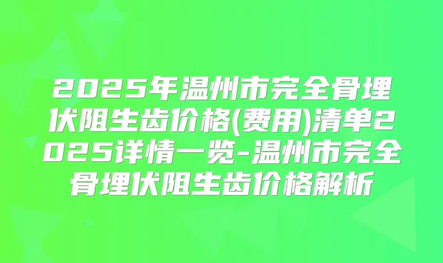 2025年温州市完全骨埋伏阻生齿价格(费用)清单2025详情一览-温州市完全骨埋伏阻生齿价格解析