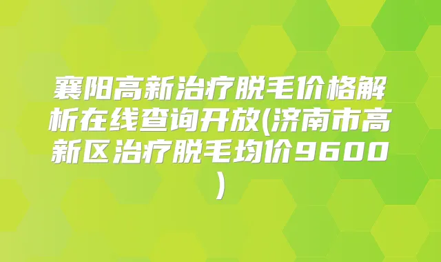 襄阳高新脱毛价格解析在线查询开放(济南市高新区脱毛均价9600)
