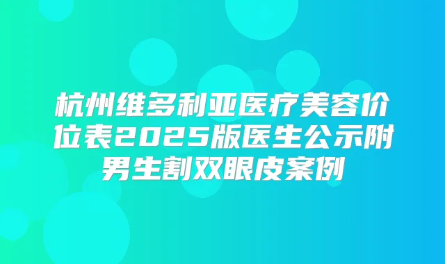 杭州维多利亚医疗美容价位表2025版医生公示附男生割双眼皮案例