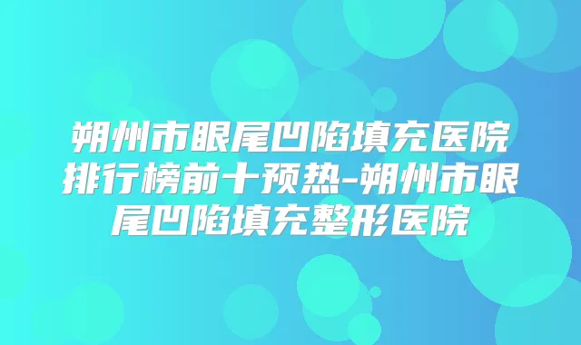 title="朔州市眼尾凹陷填充医院排行榜前十预热-朔州市眼尾凹陷填充整形医院"