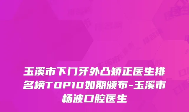 玉溪市下门牙外凸矫正医生排名榜TOP10如期颁布-玉溪市杨波口腔医生