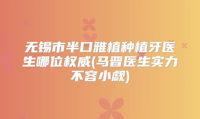无锡市半口雅植种植牙医生哪位(马晋医生实力不容小觑)