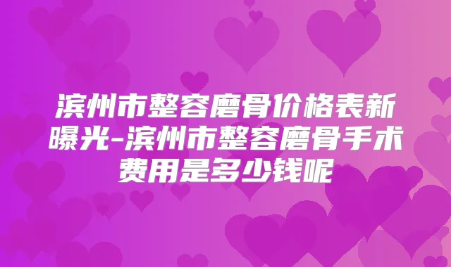 滨州市整容磨骨价格表新曝光-滨州市整容磨骨手术费用是多少钱呢
