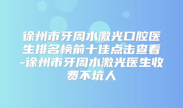 徐州市牙周水激光口腔医生排名榜前十佳点击查看-徐州市牙周水激光医生收费不坑人