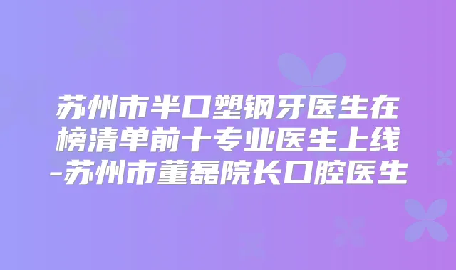 苏州市半口塑钢牙医生在榜清单前十专业医生上线-苏州市董磊院长口腔医生