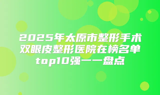2025年太原市整形手术双眼皮整形医院在榜名单top10强一一盘点