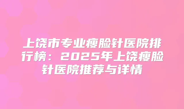 上饶市专业瘦脸针医院排行榜：2025年上饶瘦脸针医院推荐与详情