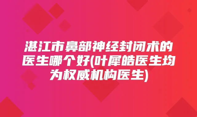 湛江市鼻部神经封闭术的医生哪个好(叶犀皓医生均为机构医生)