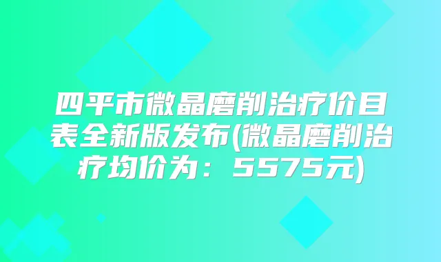 四平市微晶磨削价目表全新版发布(微晶磨削均价为：5575元)