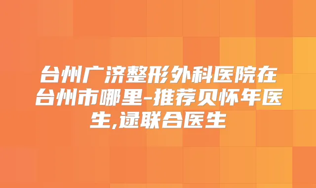 台州广济整形外科医院在台州市哪里-推荐贝怀年医生,逯联合医生