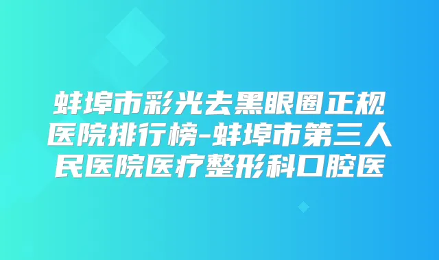 蚌埠市彩光去黑眼圈正规医院排行榜-蚌埠市第三人民医院医疗整形科口腔医