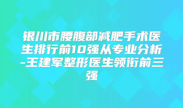 银川市腰腹部减肥手术医生排行前10强从专业分析-王建军整形医生领衔前三强