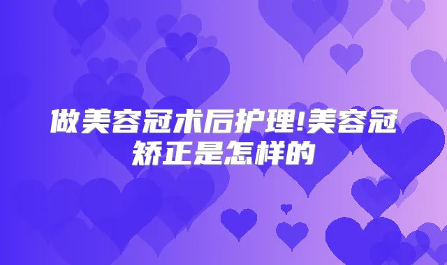 做美容冠术后护理!美容冠矫正是怎样的