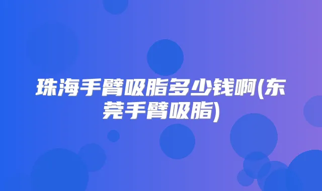 珠海手臂吸脂多少钱啊(东莞手臂吸脂)
