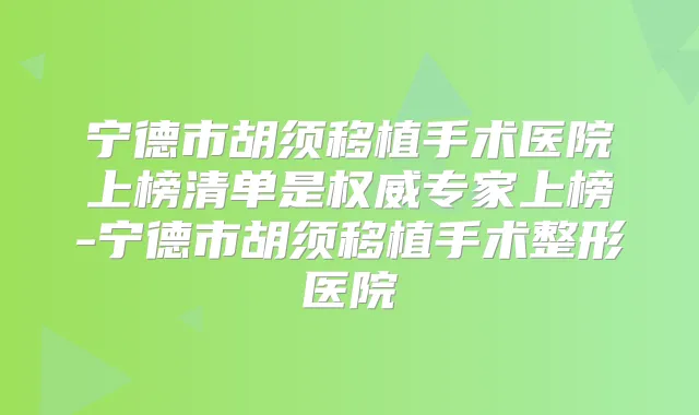 宁德市胡须移植手术医院上榜清单是专家上榜-宁德市胡须移植手术整形医院
