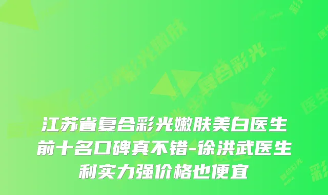 江苏省复合彩光嫩肤美白医生前十名口碑真不错-徐洪武医生利实力强价格也便宜