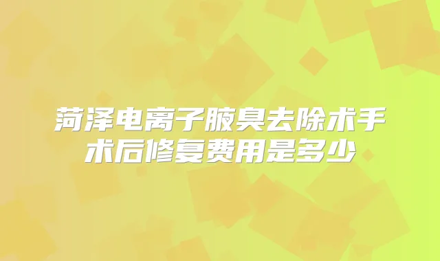 菏泽电离子腋臭去除术手术后修复费用是多少