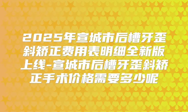 2025年宣城市后槽牙歪斜矫正费用表明细全新版上线-宣城市后槽牙歪斜矫正手术价格需要多少呢