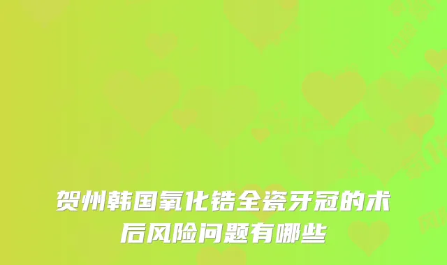 贺州韩国氧化锆全瓷牙冠的术后风险问题有哪些