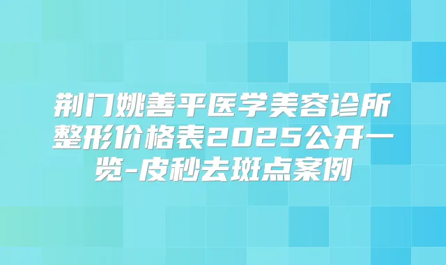 荆门姚善平医学美容诊所整形价格表2025公开一览-皮秒去斑点案例