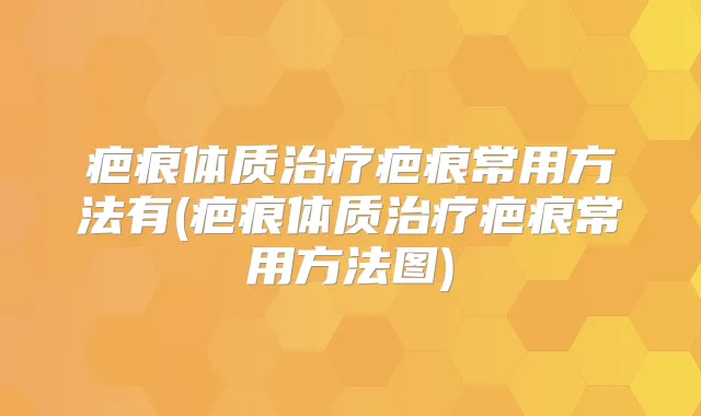疤痕体质疤痕常用方法有(疤痕体质疤痕常用方法图)