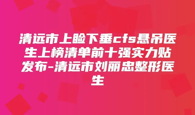 清远市上睑下垂cfs悬吊医生上榜清单前十强实力贴发布-清远市刘丽忠整形医生