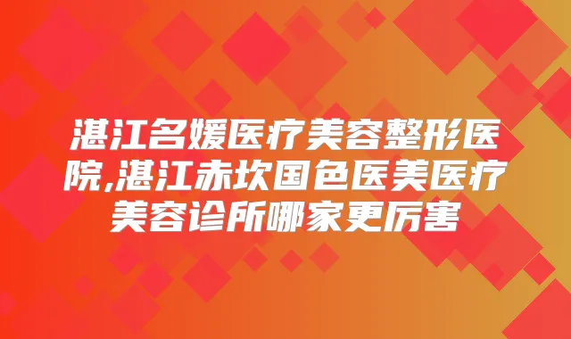 湛江名媛医疗美容整形医院,湛江赤坎国色医美医疗美容诊所哪家更厉害