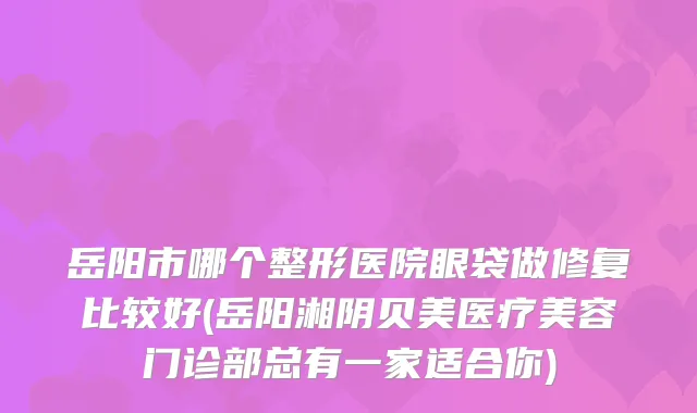 岳阳市哪个整形医院眼袋做修复比较好(岳阳湘阴贝美医疗美容门诊部总有一家适合你)