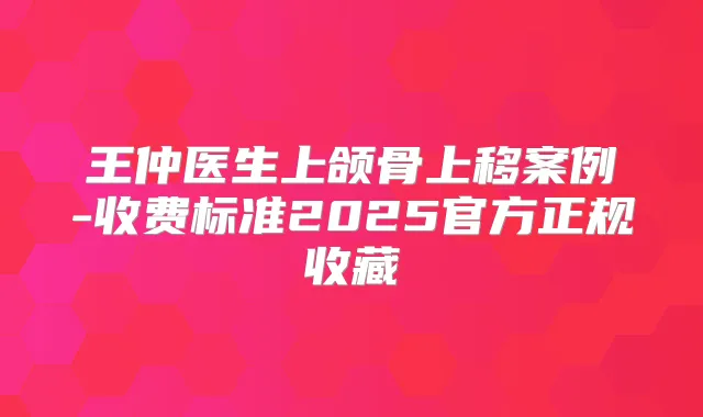 王仲医生上颌骨上移案例-收费标准2025官方正规收藏