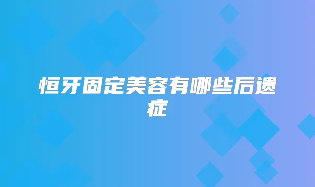 恒牙固定美容有哪些后遗症