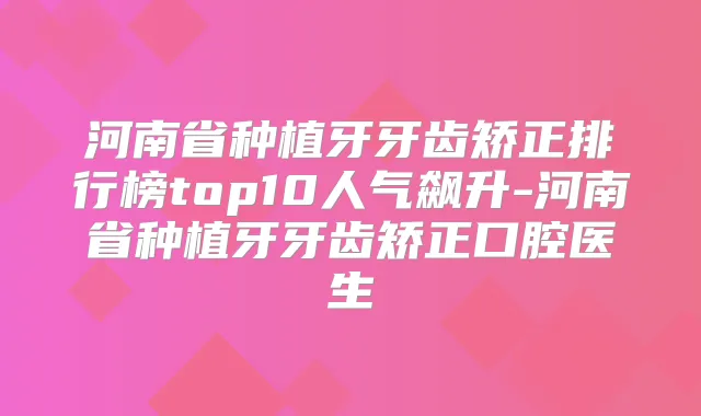 河南省种植牙牙齿矫正排行榜top10人气飙升-河南省种植牙牙齿矫正口腔医生