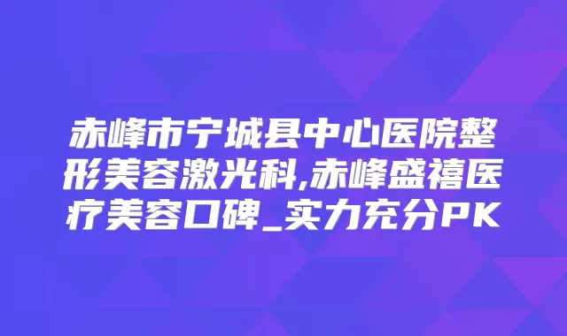 赤峰市宁城县中心医院整形美容激光科,赤峰盛禧医疗美容口碑_实力充分PK