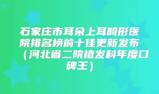 石家庄市耳朵上耳畸形医院排名榜前十佳更新发布（河北省二院植发科年度口碑王）