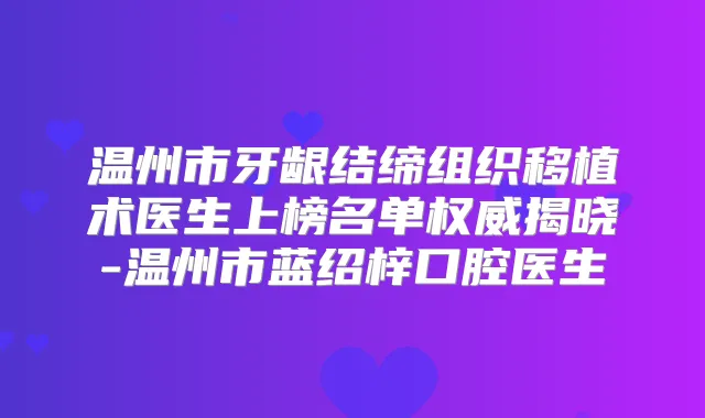 温州市牙龈结缔组织移植术医生上榜名单揭晓-温州市蓝绍梓口腔医生