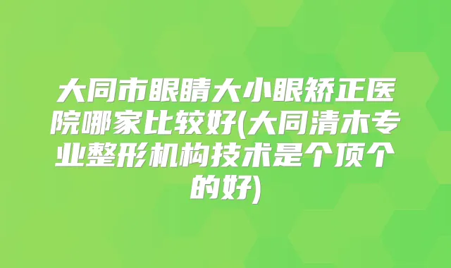 大同市眼睛大小眼矫正医院哪家比较好(大同清木专业整形机构技术是个顶个的好)
